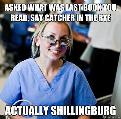 Asked what was last book you read, say Catcher in the Rye Actually Shillingburg  overworked dental student