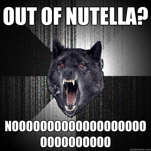 out of nutella? NOOOOOOOOOOOOOOOOOOOOOOOOOOOOO  Insanity Wolf