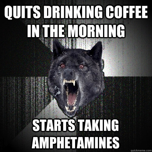 Quits drinking coffee in the morning Starts taking amphetamines  Insanity Wolf