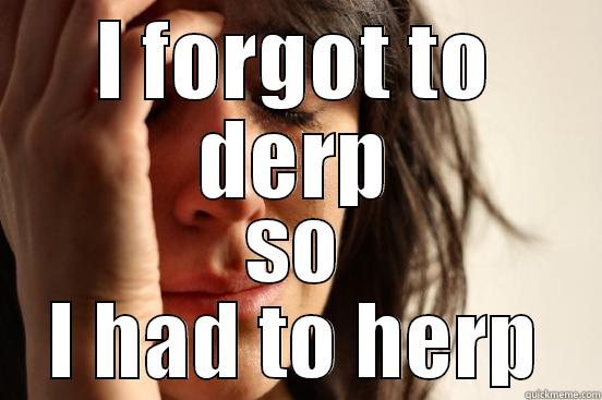 I FORGOT TO DERP SO I HAD TO HERP First World Problems