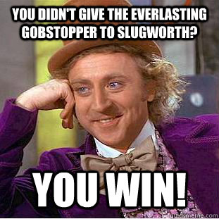 You didn't give the everlasting gobstopper to Slugworth? you win!  Condescending Wonka