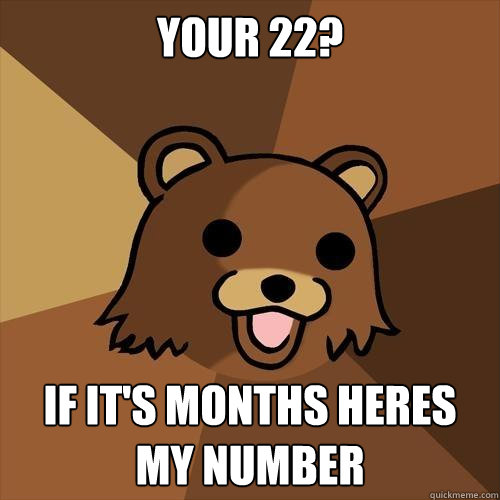 your 22? if it's months heres my number  Pedobear