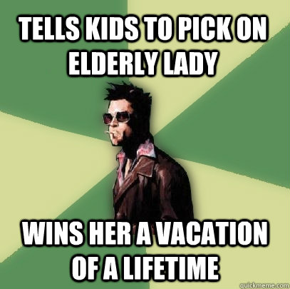 Tells kids to pick on elderly lady Wins her a vacation of a lifetime  Helpful Tyler Durden