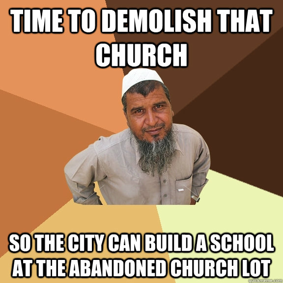 time to demolish that church so the city can build a school at the abandoned church lot  Ordinary Muslim Man