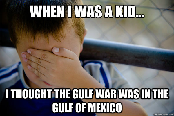 When I was a kid... I thought the Gulf War was in the Gulf of Mexico - When I was a kid... I thought the Gulf War was in the Gulf of Mexico  Confession kid