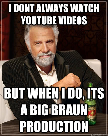 I dont always watch youtube videos but when i do, its a big braun production  The Most Interesting Man In The World