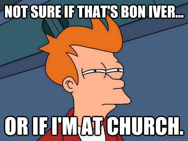 Not sure if that's Bon Iver... Or if I'm at church.  Futurama Fry