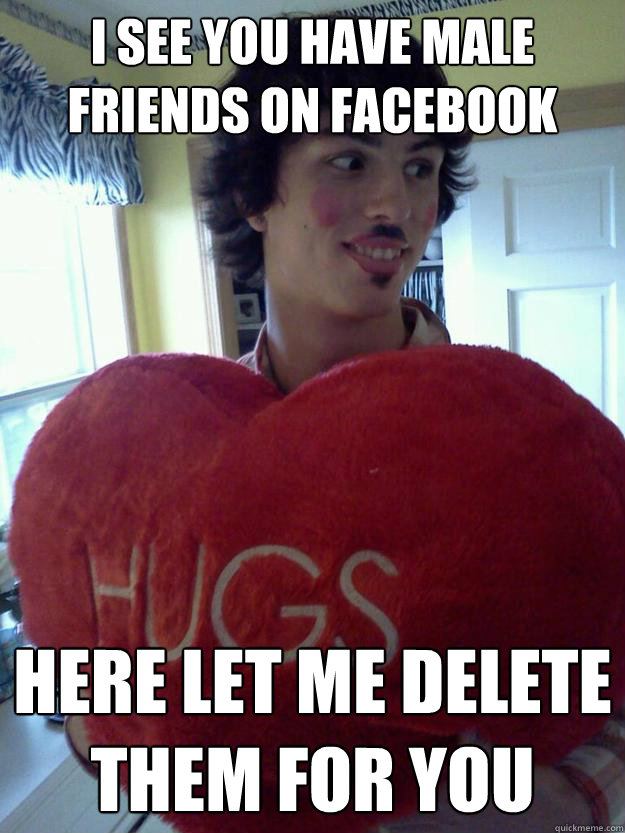 I SEE YOU HAVE MALE FRIENDS ON FACEBOOK HERE LET ME DELETE THEM FOR YOU  Overly Attached Boyfriend