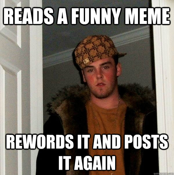 Reads a funny meme rewords it and posts it again  Scumbag Steve