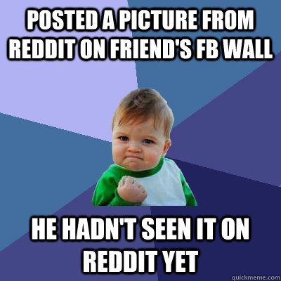 Posted a picture from Reddit on friend's FB wall He hadn't seen it on reddit yet - Posted a picture from Reddit on friend's FB wall He hadn't seen it on reddit yet  Success Kid