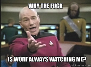 Why the fuck is Worf always watching me?  Annoyed Picard