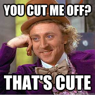 You cut me off? that's cute - You cut me off? that's cute  Creepy Wonka