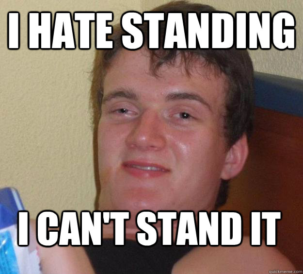 I HATE STANDING I can't stand it  10 Guy