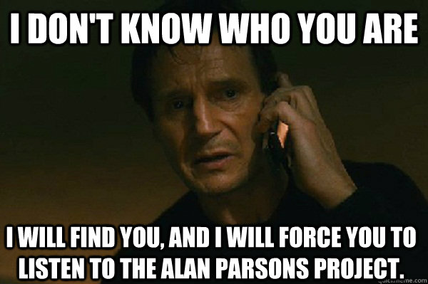 I don't know who you are I will find you, and i will force you to listen to the Alan Parsons Project.  Liam Neeson Taken