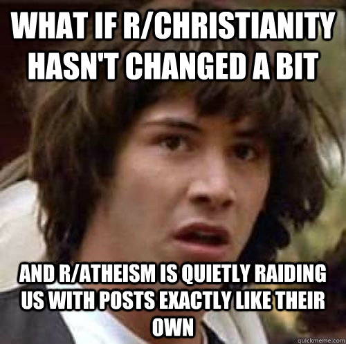 What if r/Christianity hasn't changed a bit And r/Atheism is quietly raiding us with posts exactly like their own - What if r/Christianity hasn't changed a bit And r/Atheism is quietly raiding us with posts exactly like their own  conspiracy keanu