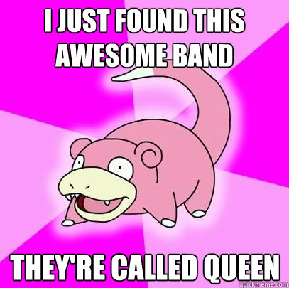 i just found this awesome band they're called queen - i just found this awesome band they're called queen  Slowpoke