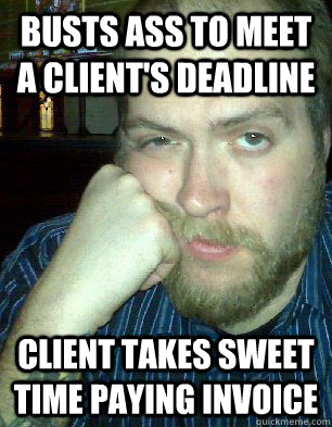 Busts ass to meet a client's deadline Client takes sweet time paying invoice  