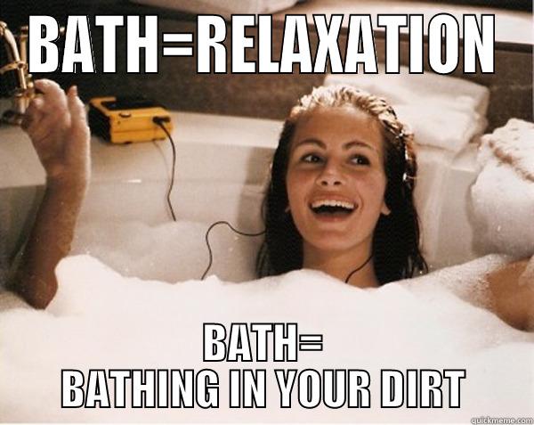 BATH :) :) XP  - BATH=RELAXATION BATH= BATHING IN YOUR DIRT Misc