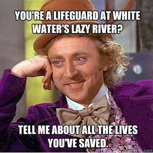 You're a lifeguard at white water's lazy river? Tell me about all the lives you've saved.  Willy Wonka Meme