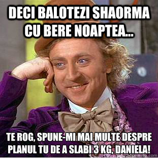 Deci balotezi shaorma cu bere noaptea... Te rog, spune-mi mai multe despre planul tău de a slabi 3 kg, Daniela!  Condescending Wonka