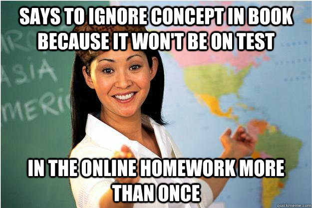 Says to ignore concept in book because it won't be on test in the online homework more than once  Scumbag Teacher