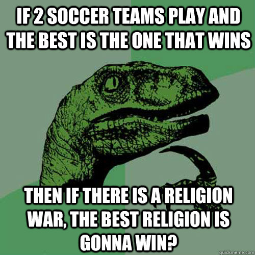 If 2 soccer teams play and the best is the one that wins Then if there is a religion war, the best religion is gonna win?  Philosoraptor