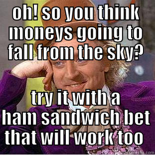 OH! SO YOU THINK MONEYS GOING TO FALL FROM THE SKY? TRY IT WITH A HAM SANDWICH BET THAT WILL WORK TOO  Condescending Wonka