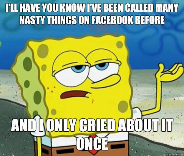 I'll have you know I've been called many nasty things on Facebook before And I only cried about it once  Tough Spongebob