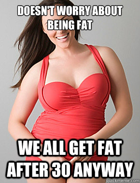 doesn't worry about being fat we all get fat after 30 anyway   Good sport plus size woman