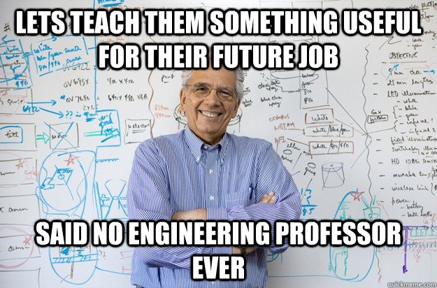 Lets teach them something useful for their future job said no engineering professor ever - Lets teach them something useful for their future job said no engineering professor ever  Engineering Professor