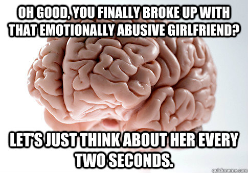 Oh good, you finally broke up with that emotionally abusive girlfriend? Let's just think about her every two seconds.  - Oh good, you finally broke up with that emotionally abusive girlfriend? Let's just think about her every two seconds.   Scumbag Brain