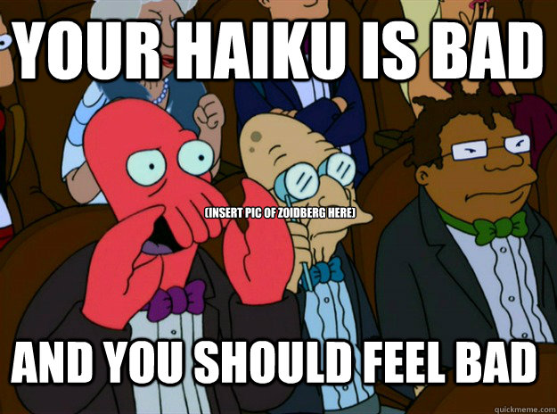 Your Haiku is bad (insert pic of zoidberg here) And you should feel bad  Zoidberg you should feel bad