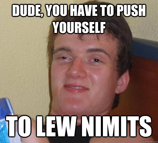 dude, you have to push yourself to lew nimits  10 Guy