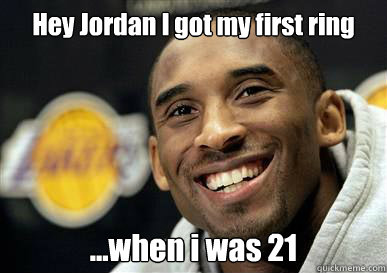 Hey Jordan I got my first ring ...when i was 21  Kobe