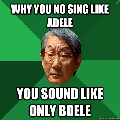 why you no sing like adele you sound like only bdele  High Expectations Asian Father