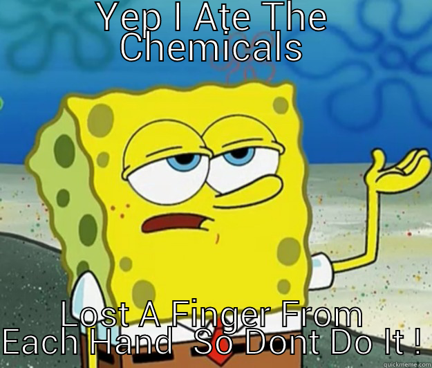 YEP I ATE THE CHEMICALS LOST A FINGER FROM EACH HAND  SO DONT DO IT ! Tough Spongebob