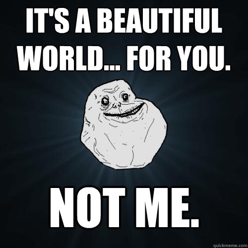 it's a beautiful world... for you. not me.  Forever Alone