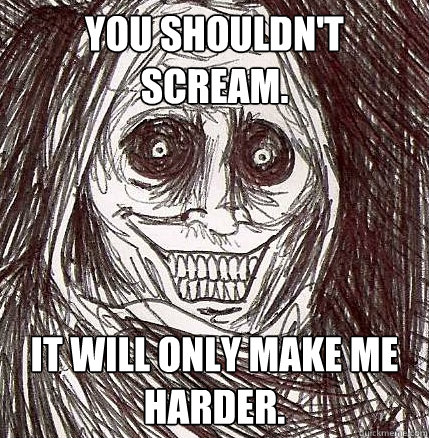 You shouldn't scream. It will only make me harder. - You shouldn't scream. It will only make me harder.  Horrifying Houseguest