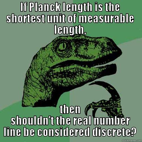 Planck level - IF PLANCK LENGTH IS THE SHORTEST UNIT OF MEASURABLE LENGTH, THEN SHOULDN'T THE REAL NUMBER LINE BE CONSIDERED DISCRETE? Philosoraptor