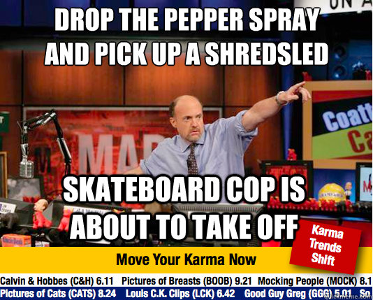 drop the pepper spray and pick up a Shredsled
 Skateboard cop is about to take off - drop the pepper spray and pick up a Shredsled
 Skateboard cop is about to take off  Mad Karma with Jim Cramer