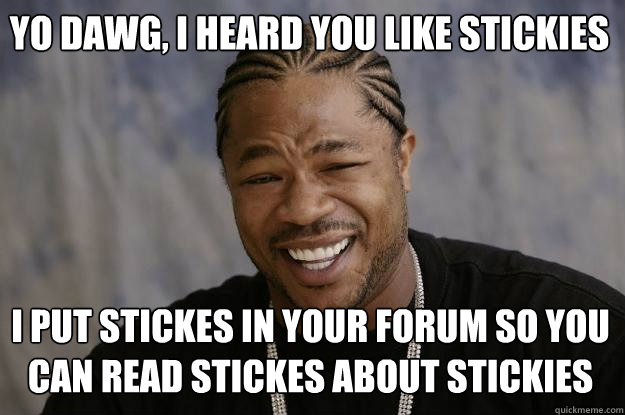 yo dawg, i heard you like Stickies I put stickes in your forum so you can read stickes about stickies  Xzibit meme