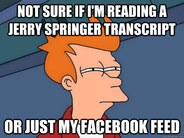 Not sure if I'm reading a Jerry Springer transcript Or just my Facebook feed  Futurama Fry