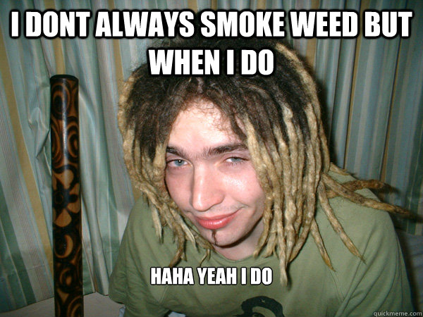 i dont always smoke weed but when i do  
haha yeah i do

  the most stoned man in the world