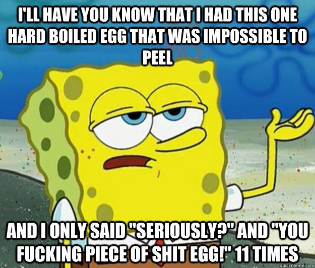 I'll have you know that I had this one hard boiled egg that was impossible to peel And I only said 