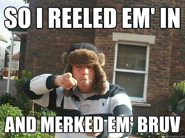 So I reeled em' in and merked em' bruv - So I reeled em' in and merked em' bruv  Chav