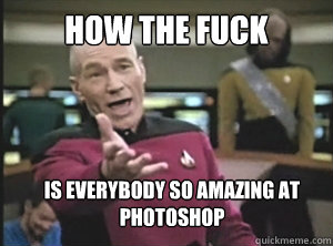 How the fuck is everybody so amazing at photoshop - How the fuck is everybody so amazing at photoshop  Annoyed Picard