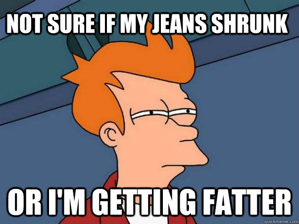 Not sure if my jeans shrunk or I'm getting fatter  Futurama Fry