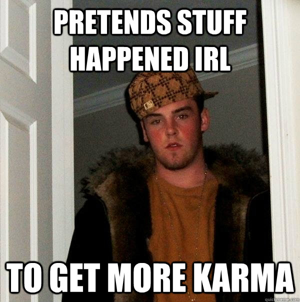 pretends stuff happened iRL to get more karma - pretends stuff happened iRL to get more karma  Scumbag Steve