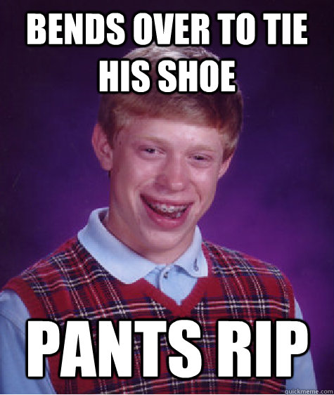 Bends over to tie his shoe Pants rip   Bad Luck Brian