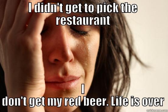 Tiff is being a baby - I DIDN'T GET TO PICK THE RESTAURANT I DON'T GET MY RED BEER. LIFE IS OVER First World Problems